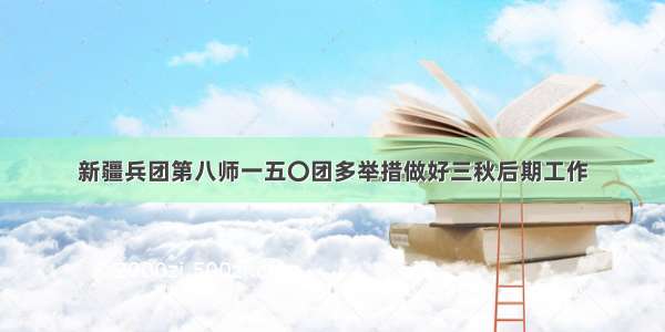 新疆兵团第八师一五〇团多举措做好三秋后期工作