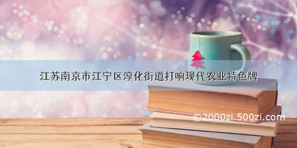 江苏南京市江宁区淳化街道打响现代农业特色牌