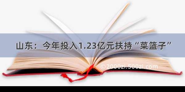 山东：今年投入1.23亿元扶持“菜篮子”