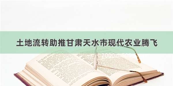 土地流转助推甘肃天水市现代农业腾飞