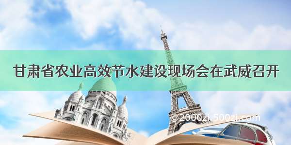 甘肃省农业高效节水建设现场会在武威召开