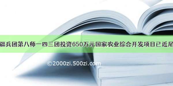 新疆兵团第八师一四三团投资650万元国家农业综合开发项目已近尾声