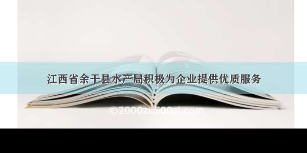 江西省余干县水产局积极为企业提供优质服务