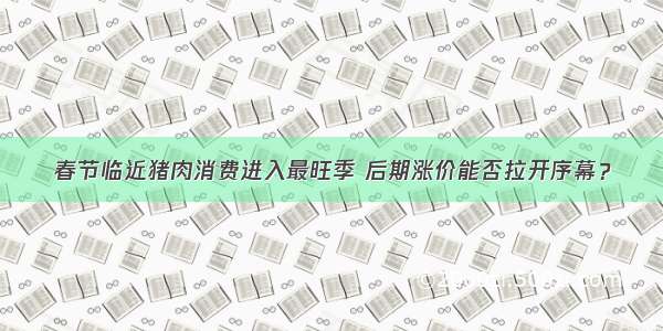 春节临近猪肉消费进入最旺季 后期涨价能否拉开序幕？