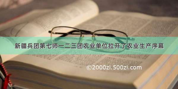 新疆兵团第七师一二三团农业单位拉开了农业生产序幕