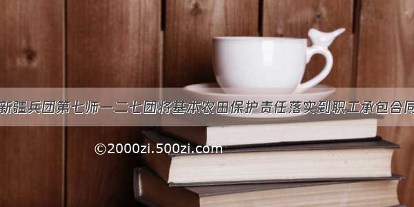 新疆兵团第七师一二七团将基本农田保护责任落实到职工承包合同