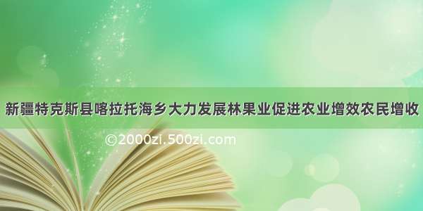 新疆特克斯县喀拉托海乡大力发展林果业促进农业增效农民增收