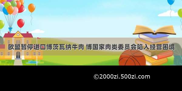 欧盟暂停进口博茨瓦纳牛肉 博国家肉类委员会陷入经营困境