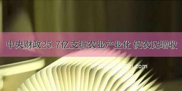 中央财政25.7亿支持农业产业化 促农民增收