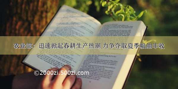 农业部：迅速掀起春耕生产热潮 力争夺取夏季粮油丰收