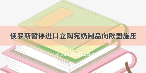 俄罗斯暂停进口立陶宛奶制品向欧盟施压