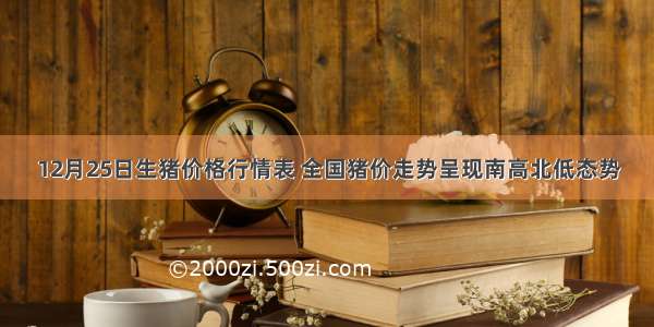 12月25日生猪价格行情表 全国猪价走势呈现南高北低态势