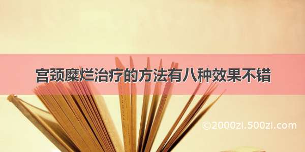 宫颈糜烂治疗的方法有八种效果不错