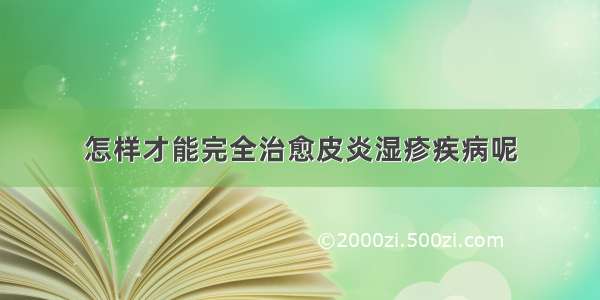 怎样才能完全治愈皮炎湿疹疾病呢