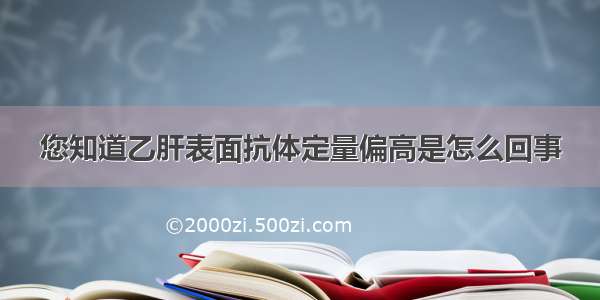 您知道乙肝表面抗体定量偏高是怎么回事