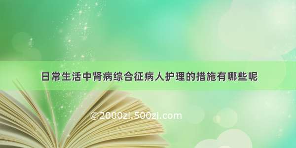 日常生活中肾病综合征病人护理的措施有哪些呢