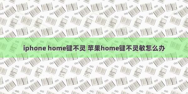 iphone home键不灵 苹果home键不灵敏怎么办