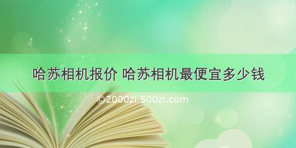 哈苏相机报价 哈苏相机最便宜多少钱