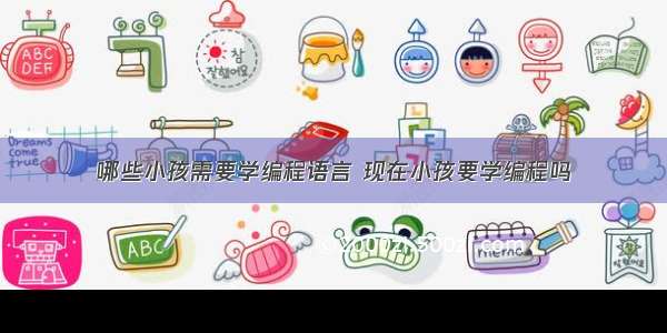 哪些小孩需要学编程语言 现在小孩要学编程吗