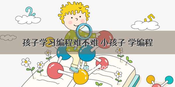 孩子学习编程难不难 小孩子 学编程