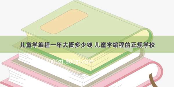 儿童学编程一年大概多少钱 儿童学编程的正规学校