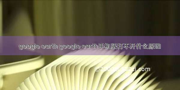 googie earth google earth手机版打不开什么原因