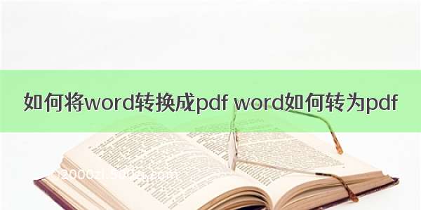 如何将word转换成pdf word如何转为pdf