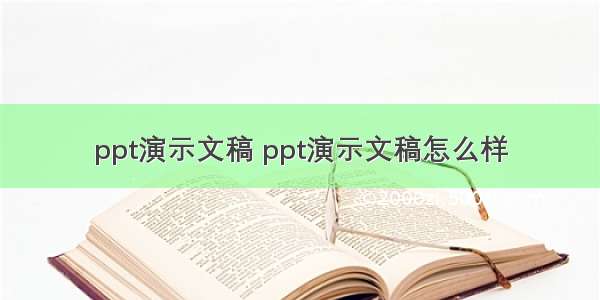 ppt演示文稿 ppt演示文稿怎么样