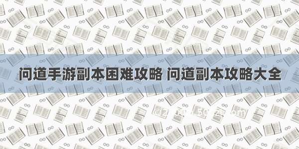 问道手游副本困难攻略 问道副本攻略大全