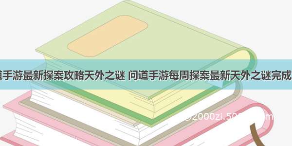 问道手游最新探案攻略天外之谜 问道手游每周探案最新天外之谜完成攻略