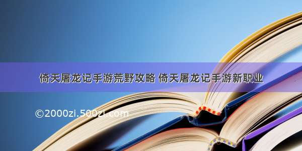 倚天屠龙记手游荒野攻略 倚天屠龙记手游新职业