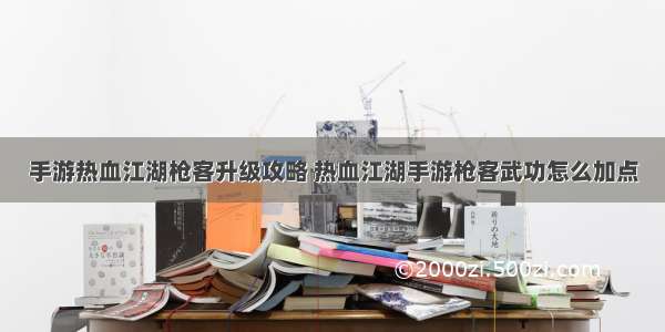 手游热血江湖枪客升级攻略 热血江湖手游枪客武功怎么加点