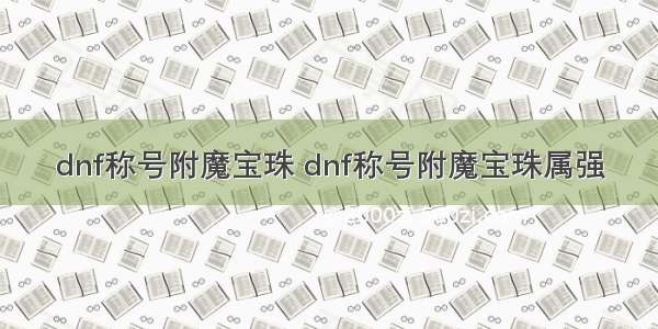 dnf称号附魔宝珠 dnf称号附魔宝珠属强