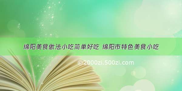 绵阳美食做法小吃简单好吃 绵阳市特色美食小吃