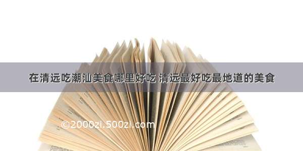 在清远吃潮汕美食哪里好吃 清远最好吃最地道的美食