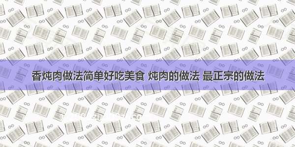 香炖肉做法简单好吃美食 炖肉的做法 最正宗的做法