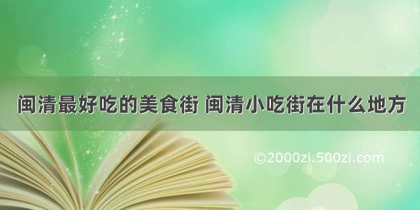 闽清最好吃的美食街 闽清小吃街在什么地方