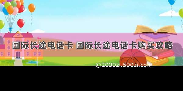 国际长途电话卡 国际长途电话卡购买攻略