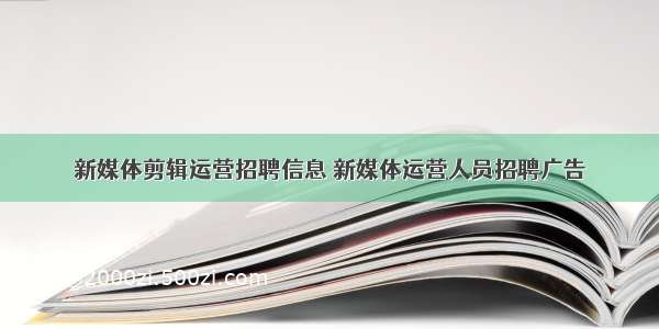 新媒体剪辑运营招聘信息 新媒体运营人员招聘广告