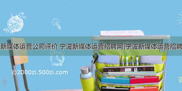 宁波新媒体运营公司评价 宁波新媒体运营招聘网|宁波新媒体运营招聘信息