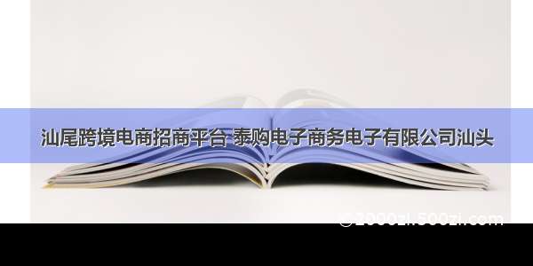 汕尾跨境电商招商平台 泰购电子商务电子有限公司汕头