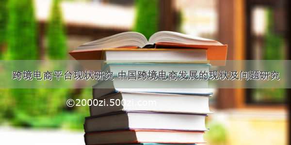 跨境电商平台现状研究 中国跨境电商发展的现状及问题研究