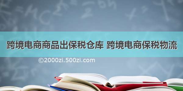 跨境电商商品出保税仓库 跨境电商保税物流