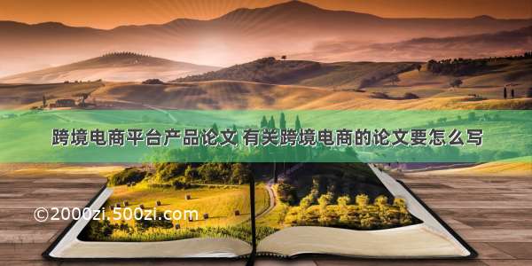 跨境电商平台产品论文 有关跨境电商的论文要怎么写