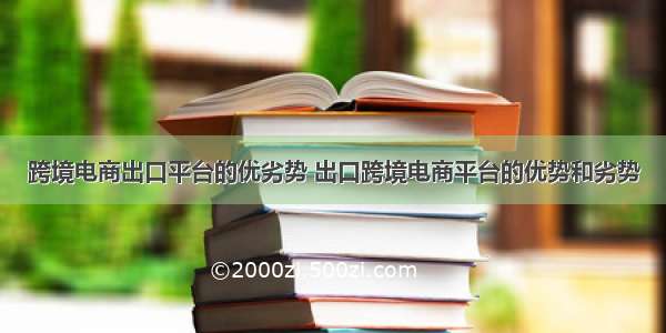 跨境电商出口平台的优劣势 出口跨境电商平台的优势和劣势