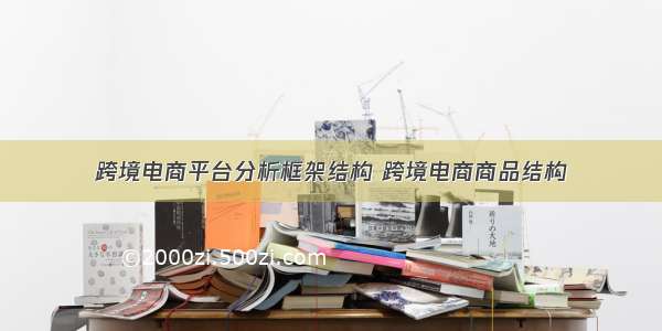 跨境电商平台分析框架结构 跨境电商商品结构