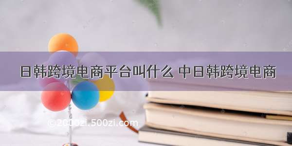 日韩跨境电商平台叫什么 中日韩跨境电商