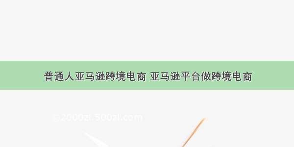 普通人亚马逊跨境电商 亚马逊平台做跨境电商