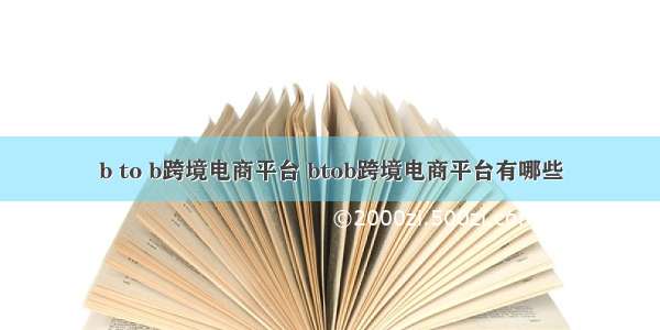 b to b跨境电商平台 btob跨境电商平台有哪些