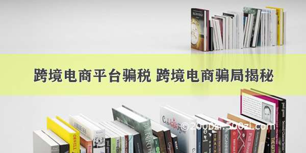 跨境电商平台骗税 跨境电商骗局揭秘